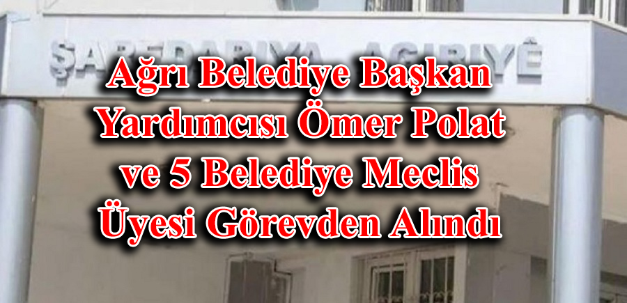 Ağrı Belediye Başkan Yardımcısı Ömer Polat ve 5 Meclis Üyesi Görevden Alındı