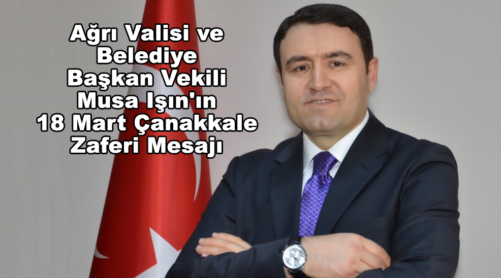 Ağrı Valisi ve Belediye Başkan Vekili Musa Işın’ın 18 Mart Çanakkale Zaferi Mesajı