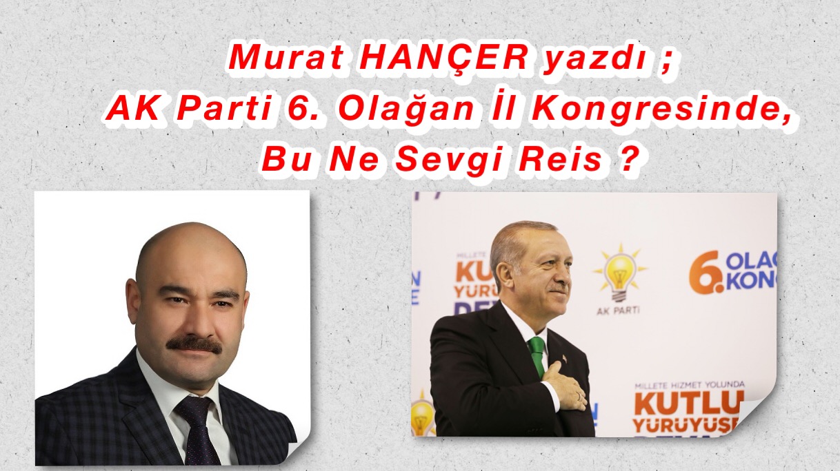 Murat HANÇER yazdı ; AK Parti 6. Olağan İl Kongresinde, Bu Ne Sevgi Reis ?