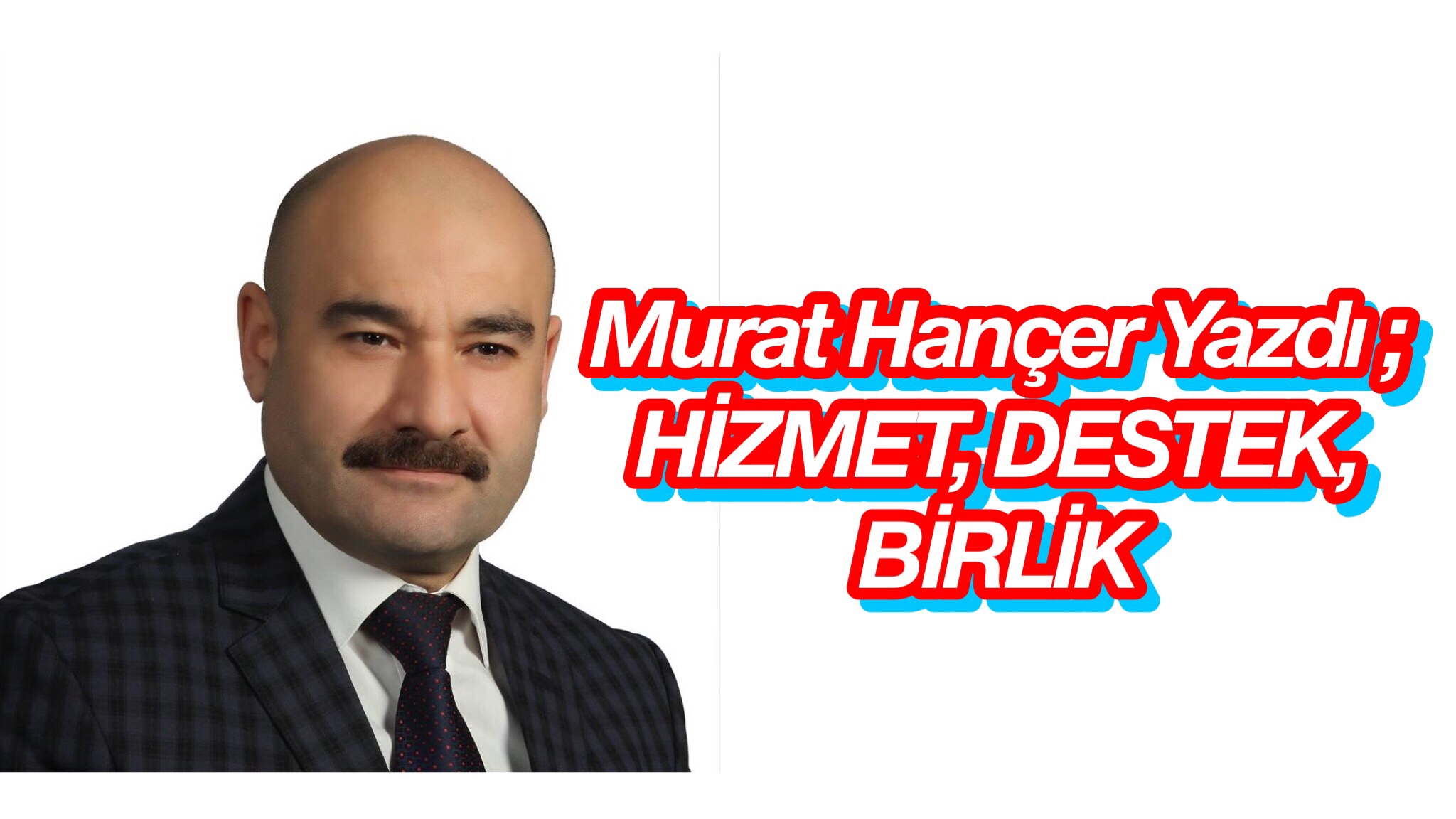 Murat Hançer Yazdı ; HİZMET, DESTEK, BİRLİK