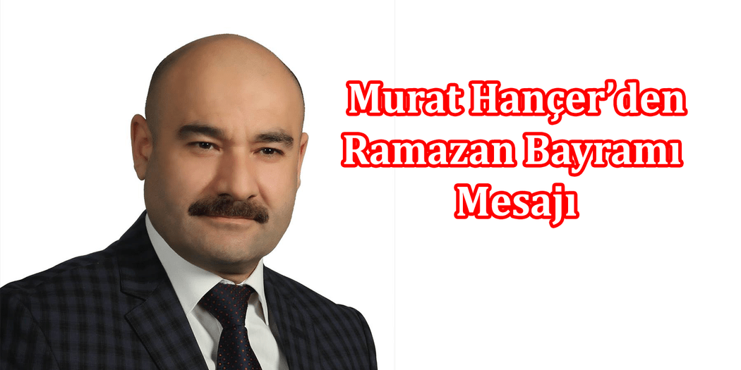 Murat Hançer’in Ramazan Bayramı Mesajı