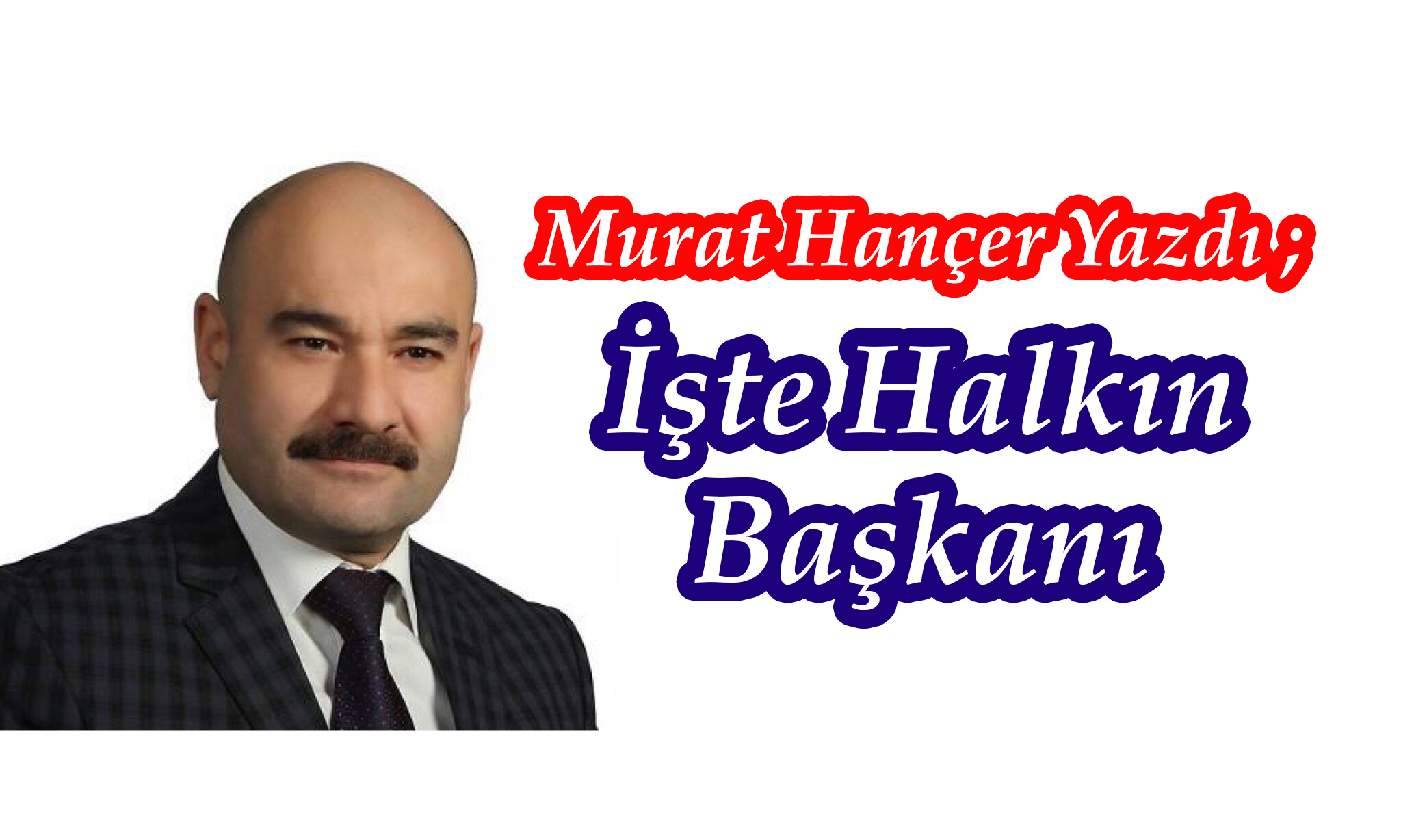 Murat Hançer Yazdı ; İşte Halkın Başkanı